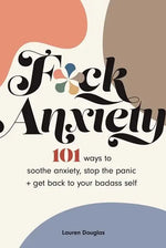 F*ck Anxiety: 101 Ways to Soothe Anxiety, Stop the Panic + Get Back to Your Badass Self.