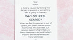 A card with the prompt: Why do I feel scared? After that is an explanation of the prompt: When we feel threatened or out of control, our bains release stress hormones. This actives our nervous system's fight, flight, or freeze response, a survival instinct that our ancestors developed many years ago.